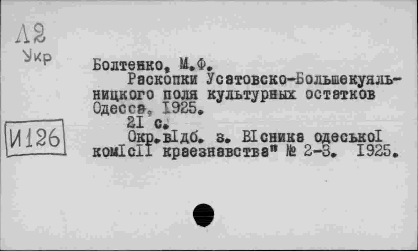 ﻿as
И126
Болтенко, М.Ф.
Раскопки Усэтовско-Большекуяль-ницкого поля культурных остатков Одесса, 1925.
21 с.
Окр.відб. з. Вісника одеської комісії краєзнавства” № 2-3. 1925.